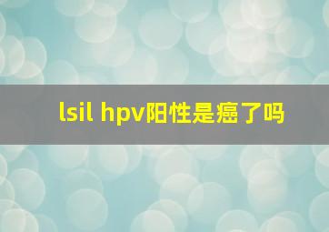 lsil hpv阳性是癌了吗